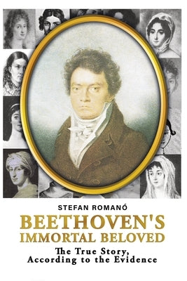 Beethoven's Immortal Beloved: The True Story, According to the Evidence by Romano, Stefan