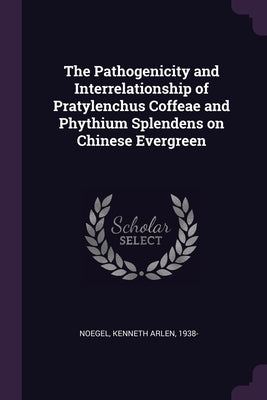 The Pathogenicity and Interrelationship of Pratylenchus Coffeae and Phythium Splendens on Chinese Evergreen by Noegel, Kenneth Arlen