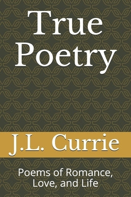 True Poetry: Poems of Romance, Love, and Life by Currie, J. L.