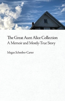 The Great Aunt Alice Collection: A Memoir and Mostly-True Storyvolume 1 by Schreiber-Carter, Megan