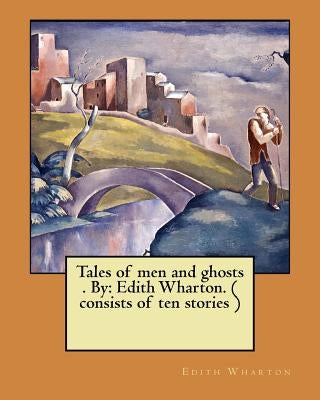 Tales of men and ghosts . By: Edith Wharton. ( consists of ten stories ) by Wharton, Edith