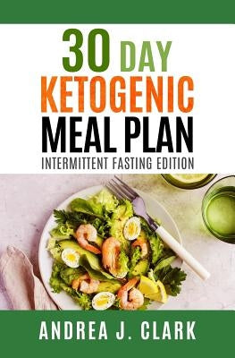 30-Day Ketogenic Meal Plan: Intermittent Fasting Edition by Clark, Andrea J.