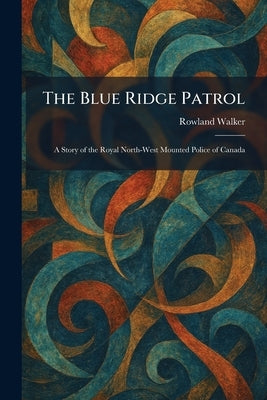 The Blue Ridge Patrol: A Story of the Royal North-West Mounted Police of Canada by Walker, Rowland