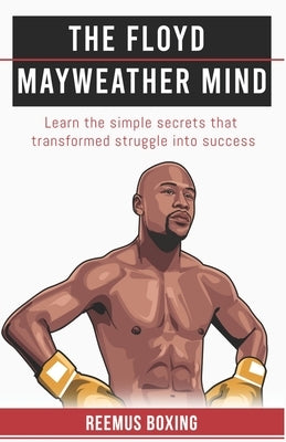 The Floyd Mayweather Mind: Learn The Simple Secrets That Transformed Struggle Into Success by Boxing, Reemus