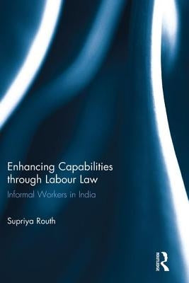 Enhancing Capabilities through Labour Law: Informal Workers in India by Routh, Supriya