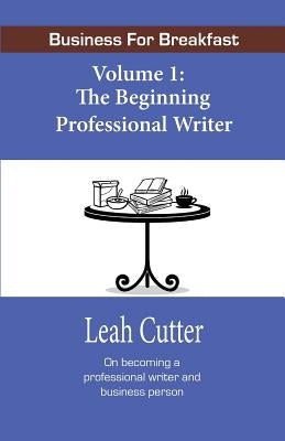 Business for Breakfast, Volume 1: The Beginning Professional Writer by Cutter, Leah