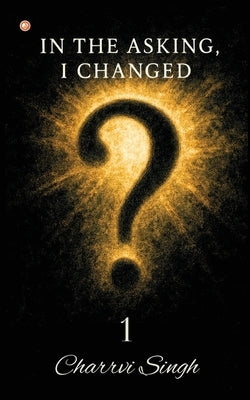 In The Asking, I Changed - 1 by Singh, Charrvi