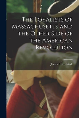 The Loyalists of Massachusetts and the Other Side of the American Revolution by Stark, James Henry