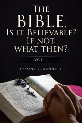 The Bible, Is It Believable? If Not, What Then?: Vol. 1 by Bennett, Tyrone