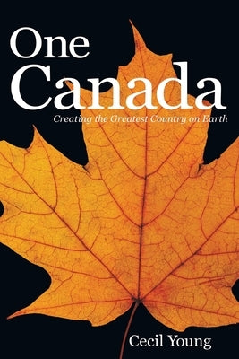 One Canada: Creating the Greatest Country on Earth by Young, Cecil