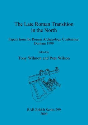 The Late Roman Transition in the North: Papers from the Roman Archaeology Conference, Durham 1999 by Wilmott, Tony