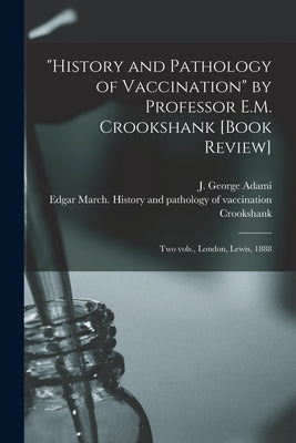 History and Pathology of Vaccination by Professor E.M. Crookshank [book Review] [microform]: Two Vols., London, Lewis, 1888 by Adami, J. George (John George) 1862-