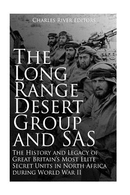 The Long Range Desert Group and SAS: The History and Legacy of Great Britain's Most Elite Secret Units in North Africa during World War II by Charles River Editors