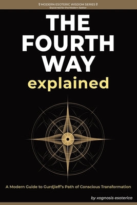 The Fourth Way Explained: A Modern Journey of Self-Transformation Through Gurdjieff's Teachings by Esoterica, Xognosis
