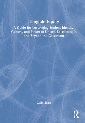 Tangible Equity: A Guide for Leveraging Student Identity, Culture, and Power to Unlock Excellence In and Beyond the Classroom by Seale, Colin
