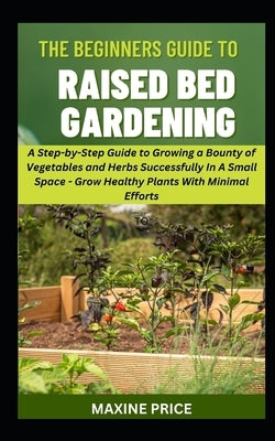 The Beginner's Guide To Raised Bed Gardening by Price, Maxine