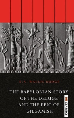 The Babylonian Story of the Deluge and the Epic of Gilgamish by Wallis, E. a. Budge