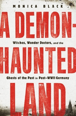 A Demon-Haunted Land: Witches, Wonder Doctors, and the Ghosts of the Past in Post-WWII Germany by Black, Monica