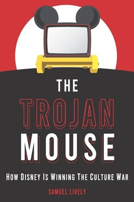 The Trojan Mouse: How Disney Is Winning the Culture War by Lively, Samuel