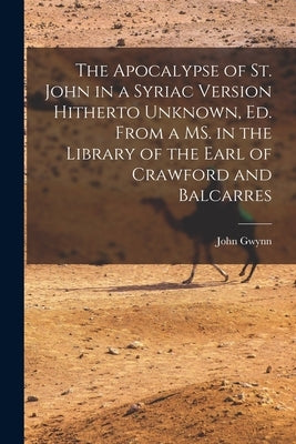 The Apocalypse of St. John in a Syriac Version Hitherto Unknown, ed. From a MS. in the Library of the Earl of Crawford and Balcarres by Gwynn, John