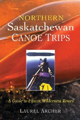 Northern Saskatchewan Canoe Trips: A Guide to 15 Wilderness Rivers by Archer, Laurel