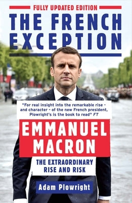 The French Exception: Emmanuel Macron - The Extraordinary Rise and Risk by Plowright, Adam