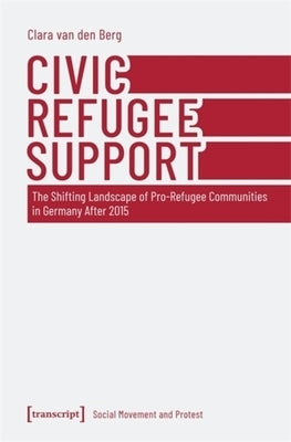 Civic Refugee Support: The Shifting Landscape of Pro-Refugee Communities in Germany After 2015 by Berg, Clara Van Den