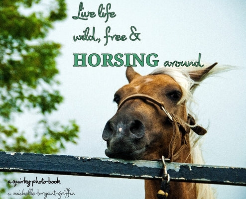 Live life wild, free & horsing around by Bryant Griffin, C. Michelle