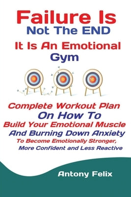 Failure Is Not The END It Is An Emotional Gym: Complete Workout Plan On How To Build Your Emotional Muscle And Burning Down Anxiety To Become Emotiona by Antony, Felix