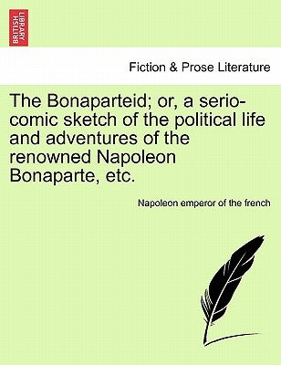 The Bonaparteid; Or, a Serio-Comic Sketch of the Political Life and Adventures of the Renowned Napoleon Bonaparte, Etc. by Napoleon Emperor of the French
