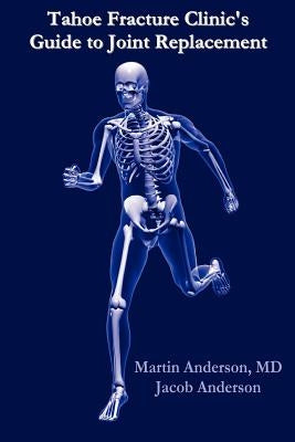 Tahoe Fracture Clinic's Guide to Joint Replacement by Anderson M. D., Martin
