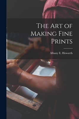The art of Making Fine Prints by Howarth, Albany E.