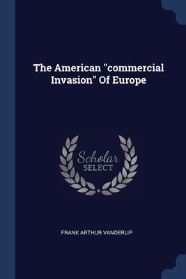 The American "commercial Invasion" Of Europe by Vanderlip, Frank Arthur