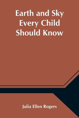 Earth and Sky Every Child Should Know; Easy studies of the earth and the stars for any time and place by Ellen Rogers, Julia