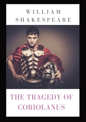 The Tragedy of Coriolanus: a tragedy by Shakespeare based on the life of the Roman general Caius Marcius Coriolanus after his military success against by Shakespeare, William
