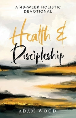 Health and Discipleship: A 48-Week Holistic Devotional by Wood, Adam