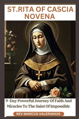St.Rita of Cascia Novena: 9 -Day Powerful Journey Of Faith And Miracles To The Saint Of Impossible by Valerianus, Marcus