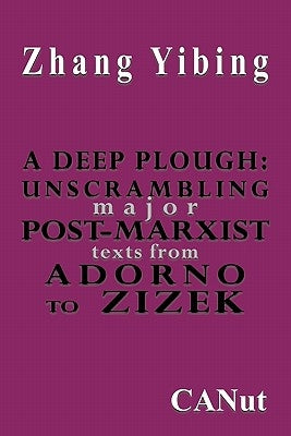 A Deep Plough: Unscrambling Major Post-Marxist Texts. from Adorno to Zizek by Yibing, Zhang