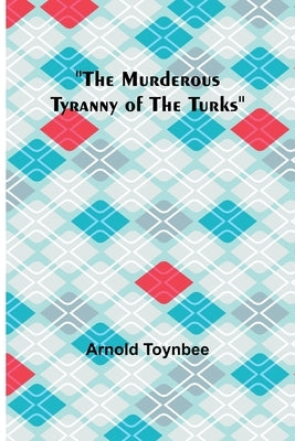 The Murderous Tyranny of the Turks by Toynbee, Arnold