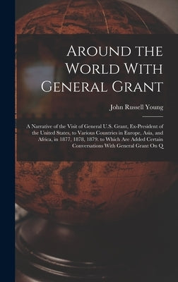 Around the World With General Grant: A Narrative of the Visit of General U.S. Grant, Ex-President of the United States, to Various Countries in Europe by Young, John Russell
