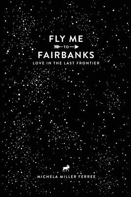 Fly Me To Fairbanks: Love in the Last Frontier by Ferree, Michela