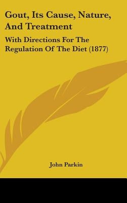 Gout, Its Cause, Nature, And Treatment: With Directions For The Regulation Of The Diet (1877) by Parkin, John