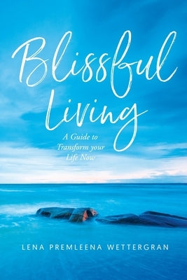 Blissful Living: A Guide to Transform your Life Now by Wettergran, Lena Premleena