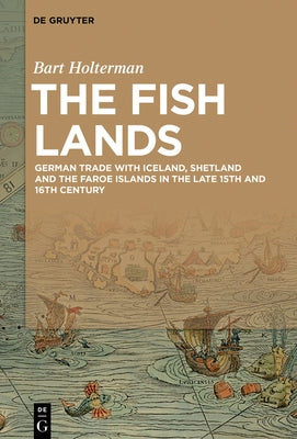 The Fish Lands: German Trade with Iceland, Shetland and the Faroe Islands in the Late 15th and 16th Century by Holterman, Bart
