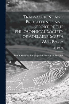 Transactions and Proceedings and Report of the Philosophical Society of Adelaide, South Australia; v.1(1877-78) by Philosophical Society of Adelaide, So