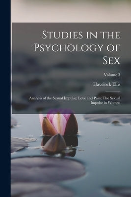 Studies in the Psychology of Sex: Analysis of the Sexual Impulse; Love and Pain; The Sexual Impulse in Women; Volume 3 by Ellis, Havelock