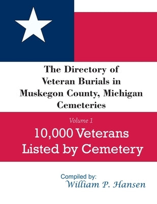 The Directory of Veteran Burials in Muskegon County, Michigan Cemeteries: 10,000 Veterans Listed by Cemetery, along with nearly 100 related articles. by Hansen, William P.