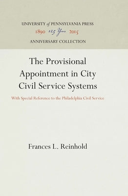 The Provisional Appointment in City Civil Service Systems: With Special Reference to the Philadelphia Civil Service by Reinhold, Frances L.