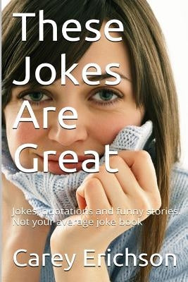 These Jokes Are Great: Hilarious Jokes, Great Quotations and Funny Stories by Erichson, Carey