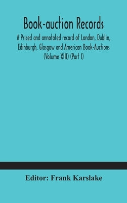 Book-Auction Records; A Priced And Annotated Record Of London, Dublin, Edinburgh, Glasgow And American Book-Auctions (Volume Xiii) (Part I) by Frank Karslake